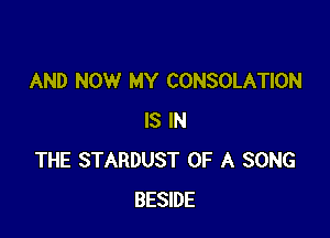 AND NOW MY CONSOLATION

IS IN
THE STARDUST OF A SONG
BESIDE