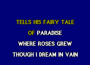 TELLS HIS FAIRY TALE

0F PARADISE
WHERE ROSES GREW
THOUGH l DREAM IN VAIN