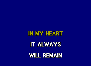 IN MY HEART
IT ALWAYS
WILL REMAIN