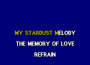 MY STARDUST MELODY
THE MEMORY OF LOVE
REFRAIN