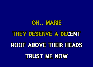 OH. . MARIE

THEY DESERVE A DECENT
ROOF ABOVE THEIR HEADS
TRUST ME NOW
