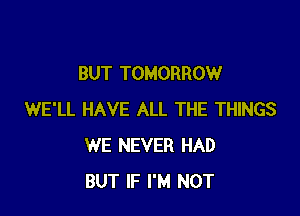 BUT TOMORROW

WE'LL HAVE ALL THE THINGS
WE NEVER HAD
BUT IF I'M NOT