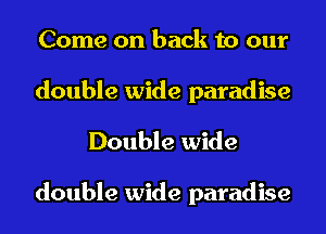 Come on back to our

double wide paradise
Double wide

double wide paradise