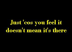 Just 'cos you feel it
doesn't mean it's there