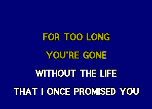 FOR T00 LONG

YOU'RE GONE
WITHOUT THE LIFE
THAT I ONCE PROMISED YOU
