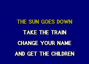 THE SUN GOES DOWN

TAKE THE TRAIN
CHANGE YOUR NAME
AND GET THE CHILDREN
