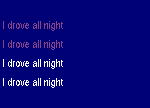 I drove all night

I drove all night