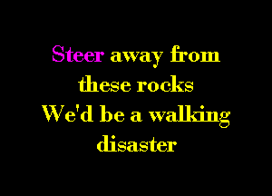 Steer away from
these rocks

W e'd be a walking

disaster