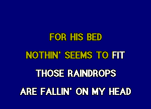 FOR HIS BED

NOTHIN' SEEMS TO FIT
THOSE RAINDROPS
ARE FALLIN' ON MY HEAD