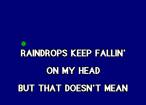 RAINDROPS KEEP FALLIN'
ON MY HEAD
BUT THAT DOESN'T MEAN