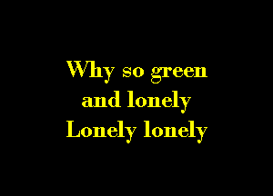 Why so green
and lonely

Lonely lonely