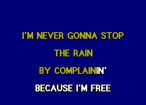I'M NEVER GONNA STOP

THE RAIN
BY COMPLAININ'
BECAUSE I'M FREE