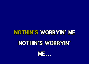 NOTHIN'S WORRYIN' ME
NOTHIN'S WORRYIN'
ME...