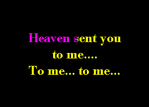 Heaven sent you

to me....
To me... to me...