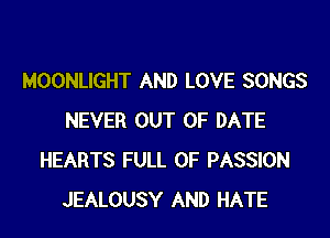 MOONLIGHT AND LOVE SONGS

NEVER OUT OF DATE
HEARTS FULL OF PASSION
JEALOUSY AND HATE