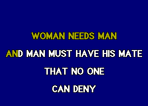 WOMAN NEEDS MAN

AND MAN MUST HAVE HIS MATE
THAT NO ONE
CAN DENY