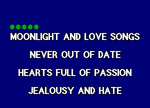 MOONLIGHT AND LOVE SONGS

NEVER OUT OF DATE
HEARTS FULL OF PASSION
JEALOUSY AND HATE