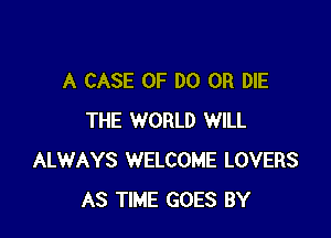 A CASE OF DO OR DIE

THE WORLD WILL
ALWAYS WELCOME LOVERS
AS TIME GOES BY
