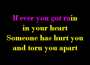 If ever you got rain
in your heart
Someone has hurt you
and torn you apart