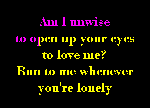 Am I unwise
to open up your eyes
to love me?
Run to me Whenever
you're lonely