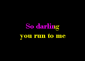 So darling

you run to me