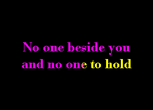 No one beside you

and no one to hold