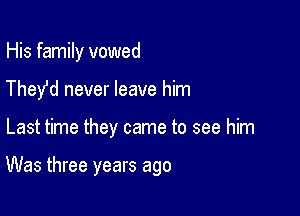 His family vowed

They'd never leave him

Last time they came to see him

Was three years ago