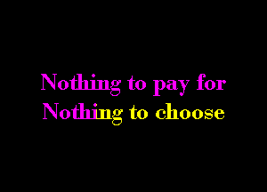 Nothing to pay for

Nothing to choose