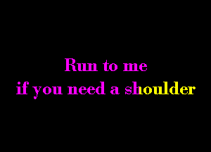 Run to me

if you need a shoulder