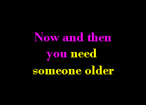 Now and then

you need

someone older