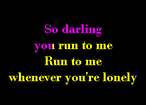 So darling

you run to me
Run to me
Whenever you're lonely
