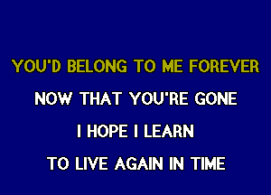 YOU'D BELONG TO ME FOREVER
NOW THAT YOU'RE GONE
I HOPE I LEARN
TO LIVE AGAIN IN TIME