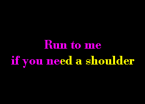 Run to me

if you need a shoulder