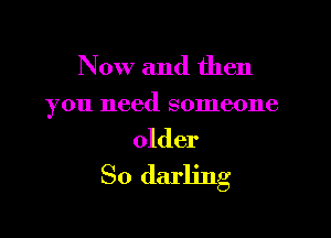 Now and then

you need someone

older

So darling