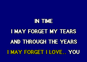 IN TIME

I MAY FORGET MY TEARS
AND THROUGH THE YEARS
I MAY FORGET I LOVE.. YOU
