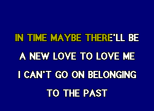IN TIME MAYBE THERE'LL BE
A NEW LOVE TO LOVE ME
I CAN'T GO ON BELONGING

TO THE PAST
