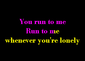You run to me
Run to me
Whenever you're lonely