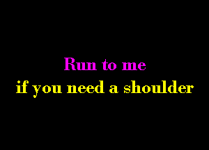 Run to me

if you need a shoulder