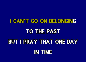 I CAN'T GO ON BELONGING

TO THE PAST
BUT I PRAY THAT ONE DAY
IN TIME