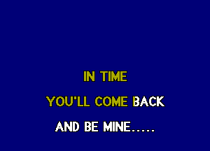 IN TIME
YOU'LL COME BACK
AND BE MINE .....