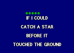 IF I COULD

CATCH A STAR
BEFORE IT
TOUCHED THE GROUND
