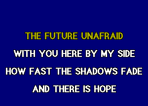 THE FUTURE UNAFRAID
WITH YOU HERE BY MY SIDE
HOWr FAST THE SHADOWS FADE
AND THERE IS HOPE