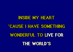 INSIDE MY HEART

'CAUSE I HAVE SOMETHING
WONDERFUL TO LIVE FOR
THE WORLD'S