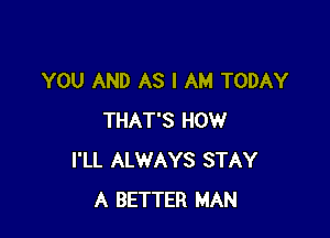 YOU AND AS I AM TODAY

THAT'S HOW
I'LL ALWAYS STAY
A BETTER MAN