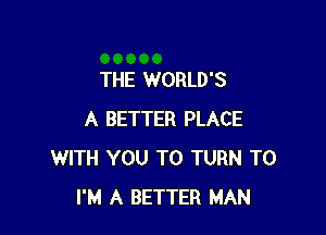 THE WORLD'S

A BETTER PLACE
WITH YOU TO TURN T0
I'M A BETTER MAN