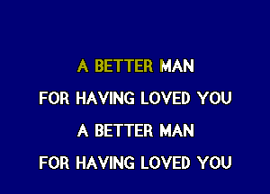 A BETTER MAN

FOR HAVING LOVED YOU
A BETTER MAN
FOR HAVING LOVED YOU