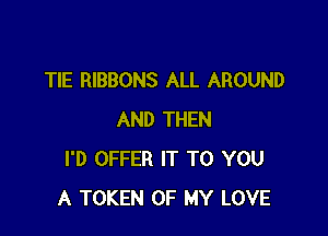 TIE RIBBONS ALL AROUND

AND THEN
I'D OFFER IT TO YOU
A TOKEN OF MY LOVE