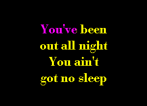 Y ou've been
out all night

You ain't

got no sleep