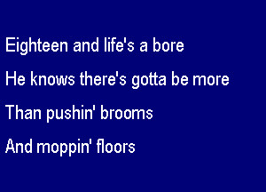 Eighteen and life's a bore

He knows there's gotta be more

Than pushin' brooms

And moppin' floors