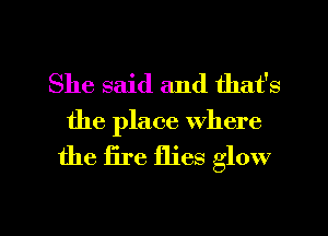 She said and that's
the place where

the fire flies glow

g